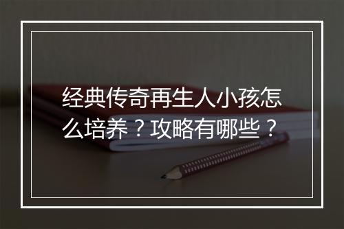 经典传奇再生人小孩怎么培养？攻略有哪些？