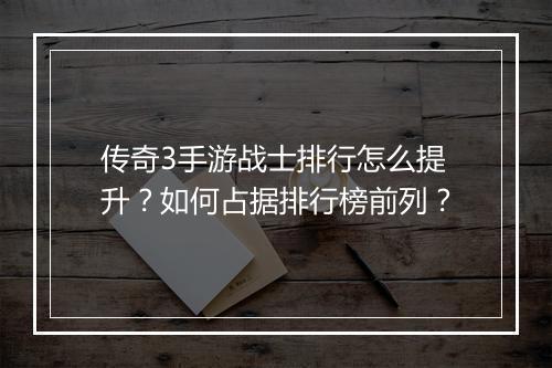 传奇3手游战士排行怎么提升？如何占据排行榜前列？