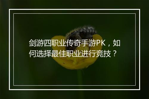 剑游四职业传奇手游PK，如何选择最佳职业进行竞技？