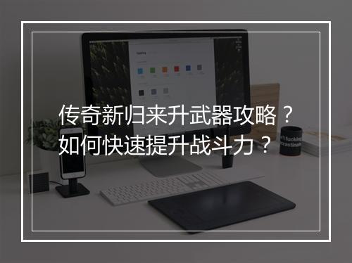 传奇新归来升武器攻略？如何快速提升战斗力？