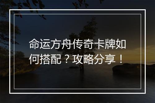 命运方舟传奇卡牌如何搭配？攻略分享！