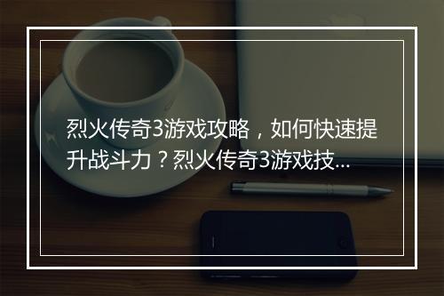烈火传奇3游戏攻略，如何快速提升战斗力？烈火传奇3游戏技巧分享！