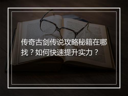 传奇古剑传说攻略秘籍在哪找？如何快速提升实力？