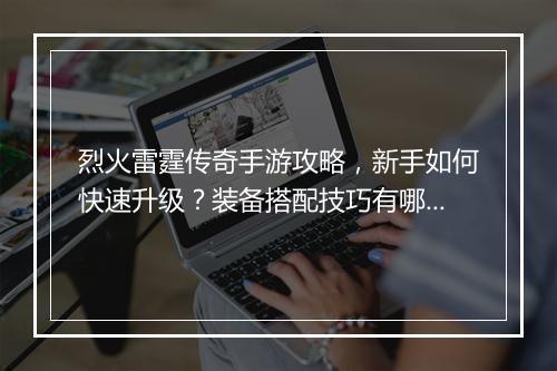 烈火雷霆传奇手游攻略，新手如何快速升级？装备搭配技巧有哪些？