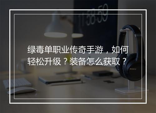 绿毒单职业传奇手游，如何轻松升级？装备怎么获取？