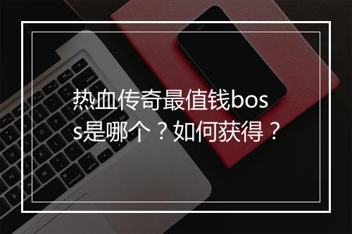热血传奇最值钱boss是哪个？如何获得？