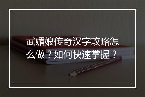 武媚娘传奇汉字攻略怎么做？如何快速掌握？