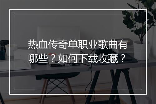热血传奇单职业歌曲有哪些？如何下载收藏？