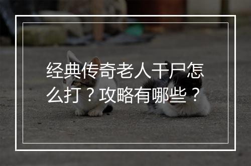 经典传奇老人干尸怎么打？攻略有哪些？