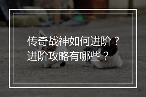 传奇战神如何进阶？进阶攻略有哪些？