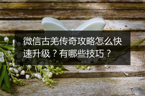 微信古羌传奇攻略怎么快速升级？有哪些技巧？