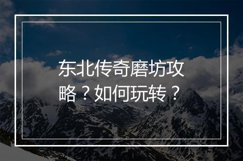 东北传奇磨坊攻略？如何玩转？