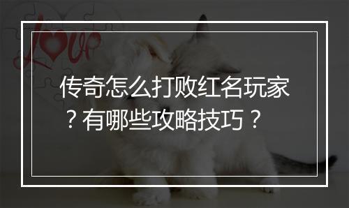 传奇怎么打败红名玩家？有哪些攻略技巧？