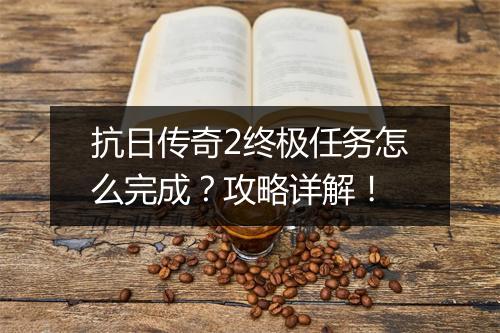 抗日传奇2终极任务怎么完成？攻略详解！
