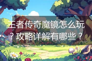 王者传奇魔镜怎么玩？攻略详解有哪些？