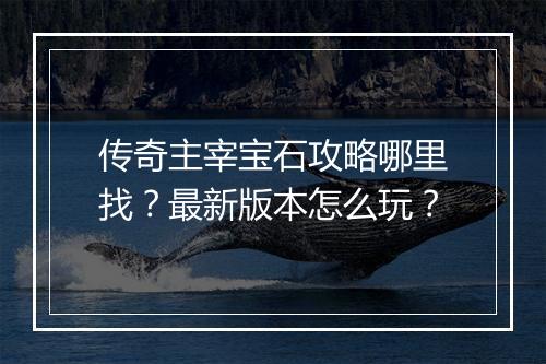 传奇主宰宝石攻略哪里找？最新版本怎么玩？