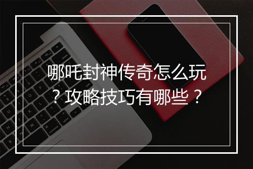 哪吒封神传奇怎么玩？攻略技巧有哪些？
