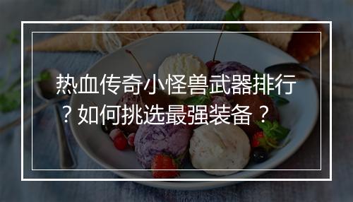 热血传奇小怪兽武器排行？如何挑选最强装备？