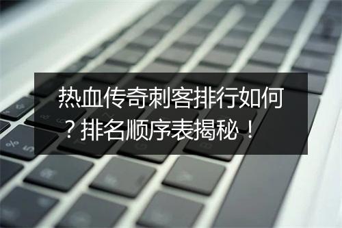 热血传奇刺客排行如何？排名顺序表揭秘！