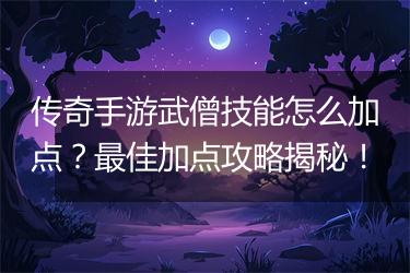 传奇手游武僧技能怎么加点？最佳加点攻略揭秘！