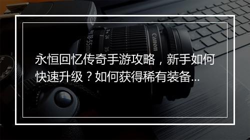 永恒回忆传奇手游攻略，新手如何快速升级？如何获得稀有装备？