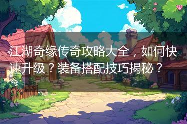 江湖奇缘传奇攻略大全，如何快速升级？装备搭配技巧揭秘？