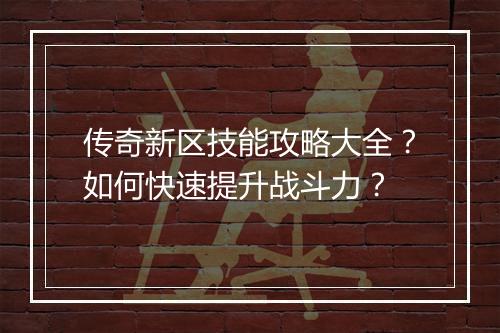 传奇新区技能攻略大全？如何快速提升战斗力？