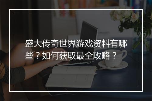 盛大传奇世界游戏资料有哪些？如何获取最全攻略？