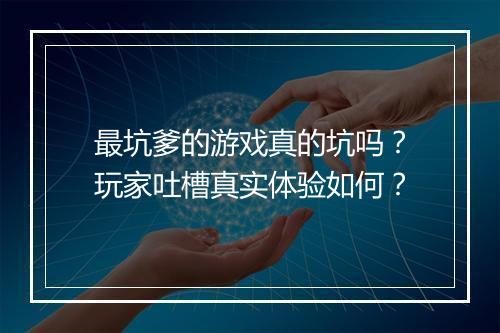 最坑爹的游戏真的坑吗？玩家吐槽真实体验如何？