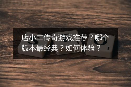 店小二传奇游戏推荐？哪个版本最经典？如何体验？