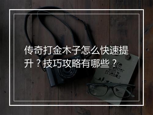 传奇打金木子怎么快速提升？技巧攻略有哪些？