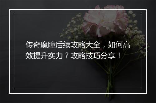 传奇魔瞳后续攻略大全，如何高效提升实力？攻略技巧分享！