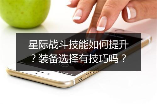 星际战斗技能如何提升？装备选择有技巧吗？