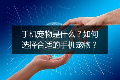 手机宠物是什么？如何选择合适的手机宠物？