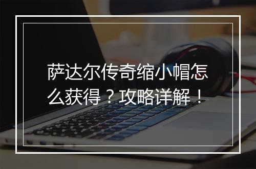 萨达尔传奇缩小帽怎么获得？攻略详解！