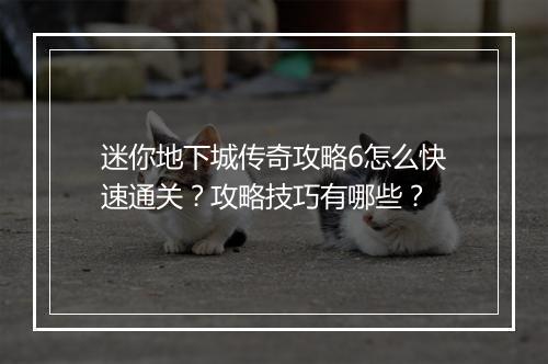 迷你地下城传奇攻略6怎么快速通关？攻略技巧有哪些？