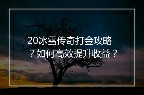 20冰雪传奇打金攻略？如何高效提升收益？