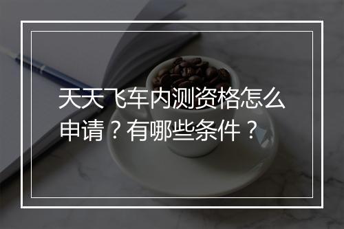 天天飞车内测资格怎么申请？有哪些条件？