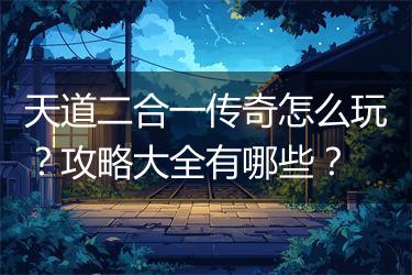 天道二合一传奇怎么玩？攻略大全有哪些？
