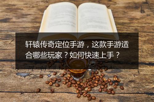 轩辕传奇定位手游，这款手游适合哪些玩家？如何快速上手？