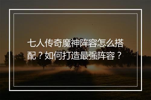 七人传奇魔神阵容怎么搭配？如何打造最强阵容？