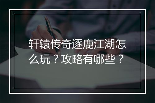 轩辕传奇逐鹿江湖怎么玩？攻略有哪些？