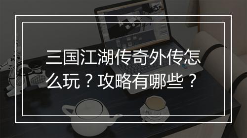 三国江湖传奇外传怎么玩？攻略有哪些？