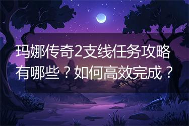 玛娜传奇2支线任务攻略有哪些？如何高效完成？