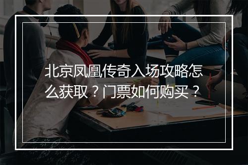 北京凤凰传奇入场攻略怎么获取？门票如何购买？