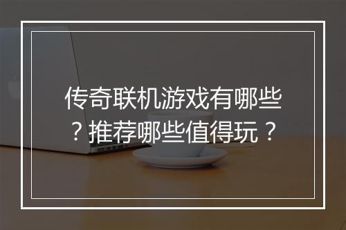 传奇联机游戏有哪些？推荐哪些值得玩？