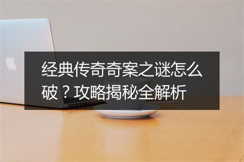经典传奇奇案之谜怎么破？攻略揭秘全解析