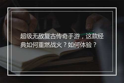 超级无敌复古传奇手游，这款经典如何重燃战火？如何体验？