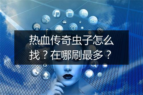 热血传奇虫子怎么找？在哪刷最多？