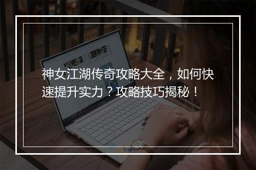 神女江湖传奇攻略大全，如何快速提升实力？攻略技巧揭秘！